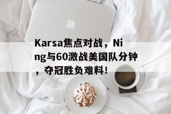开云网页登录 -包含Karsa焦点对战，Ning与60激战美国队分钟，夺冠胜负难料！的词条