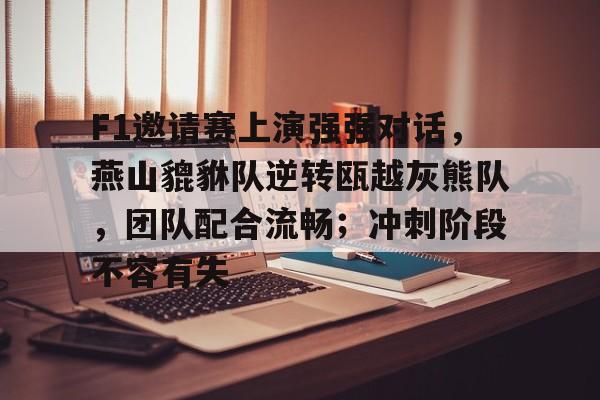 开云网页版 - F1邀请赛上演强强对话，燕山貔貅队逆转瓯越灰熊队，团队配合流畅；冲刺阶段不容有失